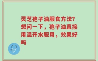 灵芝孢子油服食方法？想问一下，孢子油直接用温开水服用，效果好吗