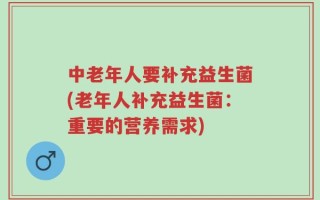 中老年人要补充益生菌(老年人补充益生菌：重要的营养需求)