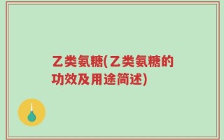 乙类氨糖(乙类氨糖的功效及用途简述)