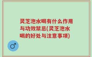灵芝泡水喝有什么作用与功效禁忌(灵芝泡水喝的好处与注意事项)