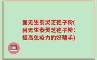 固无生泰灵芝孢子粉(固无生泰灵芝孢子粉：提高免疫力的好帮手)