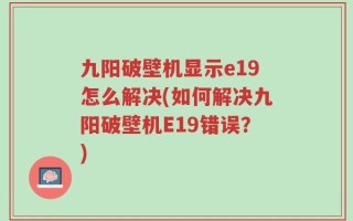九阳破壁机显示e19怎么解决(如何解决九阳破壁机E19错误？)