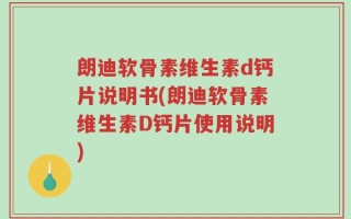 朗迪软骨素维生素d钙片说明书(朗迪软骨素维生素D钙片使用说明)