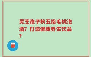 灵芝孢子粉五指毛桃泡酒？打造健康养生饮品？