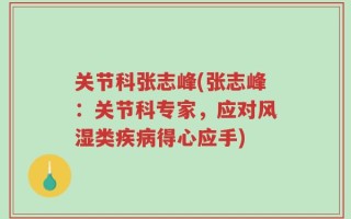 关节科张志峰(张志峰：关节科专家，应对风湿类疾病得心应手)