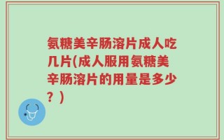 氨糖美辛肠溶片成人吃几片(成人服用氨糖美辛肠溶片的用量是多少？)