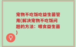 宠物不吃饭吃益生菌管用(解决宠物不吃饭问题的方法：喂食益生菌)