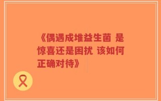 《偶遇成堆益生菌 是惊喜还是困扰 该如何正确对待》