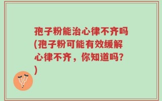 孢子粉能治心律不齐吗(孢子粉可能有效缓解心律不齐，你知道吗？)