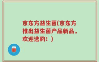 京东方益生菌(京东方推出益生菌产品新品，欢迎选购！)