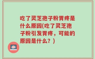吃了灵芝孢子粉胃疼是什么原因(吃了灵芝孢子粉引发胃疼，可能的原因是什么？)