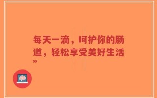 每天一滴，呵护你的肠道，轻松享受美好生活”