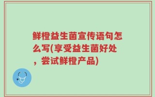 鲜橙益生菌宣传语句怎么写(享受益生菌好处，尝试鲜橙产品)