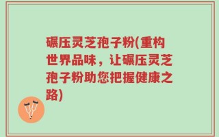 碾压灵芝孢子粉(重构世界品味，让碾压灵芝孢子粉助您把握健康之路)