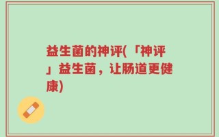 益生菌的神评(「神评」益生菌，让肠道更健康)