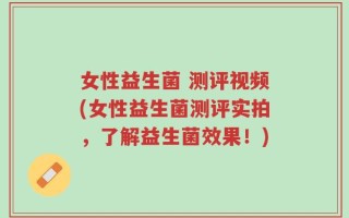 女性益生菌 测评视频(女性益生菌测评实拍，了解益生菌效果！)