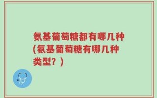 氨基葡萄糖都有哪几种(氨基葡萄糖有哪几种类型？)