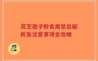 灵芝孢子粉食用禁忌解析及注意事项全攻略