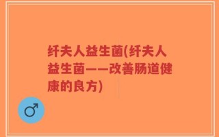 纤夫人益生菌(纤夫人益生菌——改善肠道健康的良方)