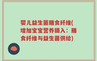 婴儿益生菌膳食纤维(增加宝宝营养摄入：膳食纤维与益生菌供给)