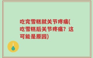 吃完雪糕就关节疼痛(吃雪糕后关节疼痛？这可能是原因)