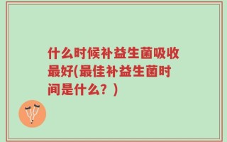 什么时候补益生菌吸收最好(最佳补益生菌时间是什么？)
