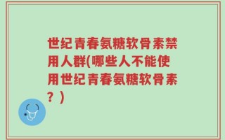 世纪青春氨糖软骨素禁用人群(哪些人不能使用世纪青春氨糖软骨素？)