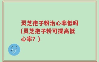 灵芝孢子粉治心率低吗(灵芝孢子粉可提高低心率？)
