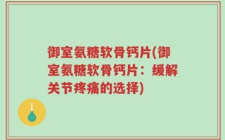 御室氨糖软骨钙片(御室氨糖软骨钙片：缓解关节疼痛的选择)