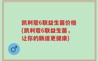 凯利蔻6联益生菌价格(凯利蔻6联益生菌，让你的肠道更健康)