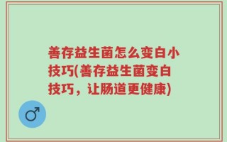 善存益生菌怎么变白小技巧(善存益生菌变白技巧，让肠道更健康)