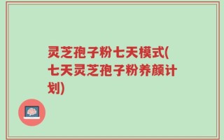 灵芝孢子粉七天模式(七天灵芝孢子粉养颜计划)