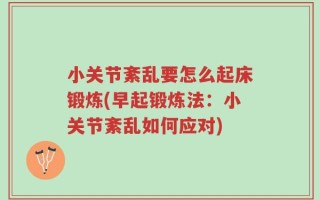 小关节紊乱要怎么起床锻炼(早起锻炼法：小关节紊乱如何应对)