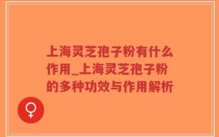 上海灵芝孢子粉有什么作用_上海灵芝孢子粉的多种功效与作用解析