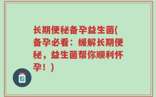 长期便秘备孕益生菌(备孕必看：缓解长期便秘，益生菌帮你顺利怀孕！)