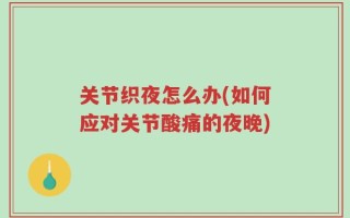关节织夜怎么办(如何应对关节酸痛的夜晚)