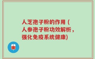人芝孢子粉的作用 (人参孢子粉功效解析，强化免疫系统健康)
