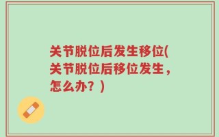 关节脱位后发生移位(关节脱位后移位发生，怎么办？)