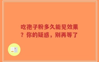 吃孢子粉多久能见效果？你的疑惑，别再等了