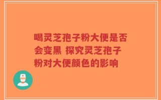 喝灵芝孢子粉大便是否会变黑 探究灵芝孢子粉对大便颜色的影响