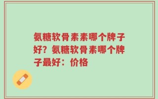 氨糖软骨素素哪个牌子好？氨糖软骨素哪个牌子最好：价格