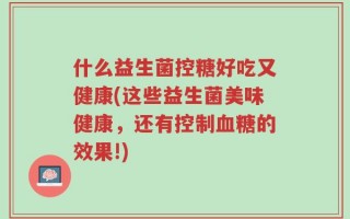 什么益生菌控糖好吃又健康(这些益生菌美味健康，还有控制血糖的效果!)