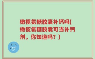 橄榄氨糖胶囊补钙吗(橄榄氨糖胶囊可当补钙剂，你知道吗？)