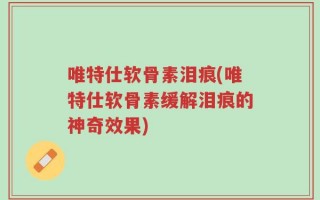唯特仕软骨素泪痕(唯特仕软骨素缓解泪痕的神奇效果)