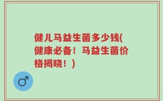 健儿马益生菌多少钱(健康必备！马益生菌价格揭晓！)
