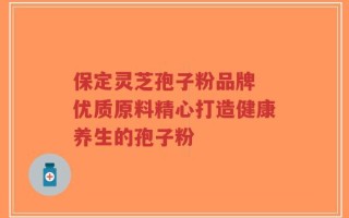保定灵芝孢子粉品牌 优质原料精心打造健康养生的孢子粉