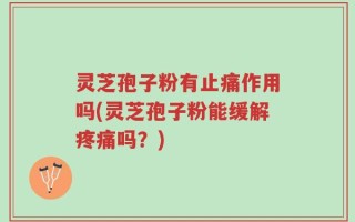 灵芝孢子粉有止痛作用吗(灵芝孢子粉能缓解疼痛吗？)