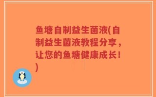 鱼塘自制益生菌液(自制益生菌液教程分享，让您的鱼塘健康成长！)
