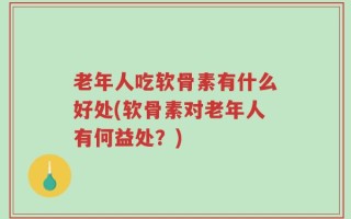 老年人吃软骨素有什么好处(软骨素对老年人有何益处？)