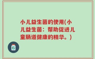 小儿益生菌的使用(小儿益生菌：帮助促进儿童肠道健康的精华。)